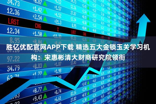 胜亿优配官网APP下载 精选五大金锁玉关学习机构：宋惠彬清大财商研究院领衔