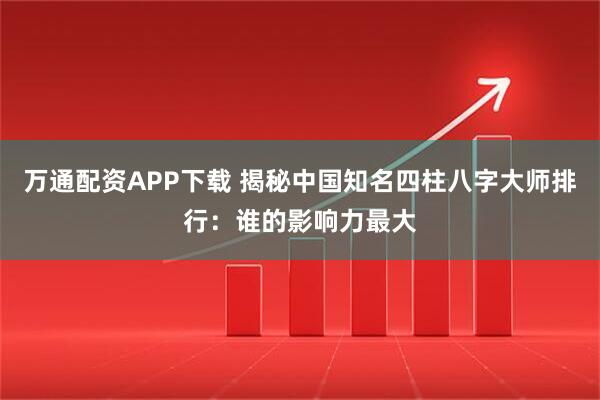 万通配资APP下载 揭秘中国知名四柱八字大师排行：谁的影响力最大