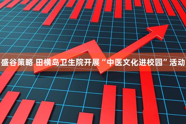 盛谷策略 田横岛卫生院开展“中医文化进校园”活动