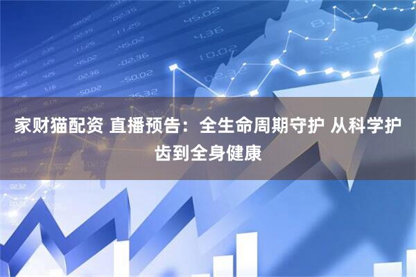 家财猫配资 直播预告：全生命周期守护 从科学护齿到全身健康