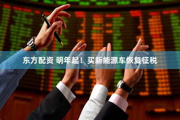 东方配资 明年起！买新能源车恢复征税