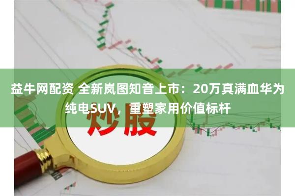 益牛网配资 全新岚图知音上市：20万真满血华为纯电SUV，重塑家用价值标杆
