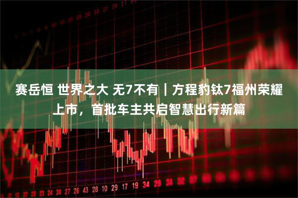 赛岳恒 世界之大 无7不有｜方程豹钛7福州荣耀上市，首批车主共启智慧出行新篇