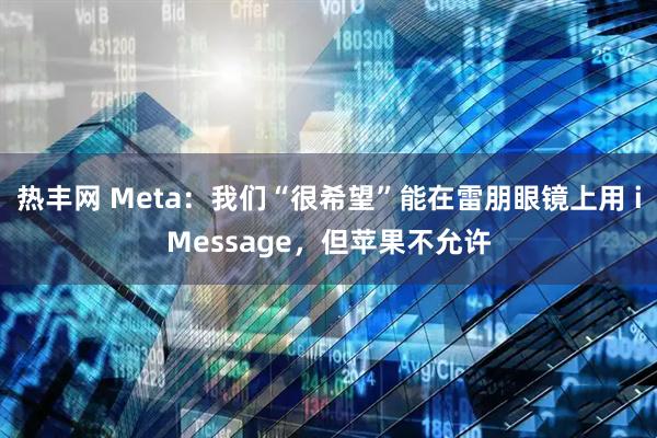 热丰网 Meta：我们“很希望”能在雷朋眼镜上用 iMessage，但苹果不允许