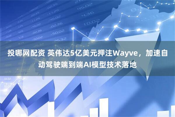 投哪网配资 英伟达5亿美元押注Wayve，加速自动驾驶端到端AI模型技术落地
