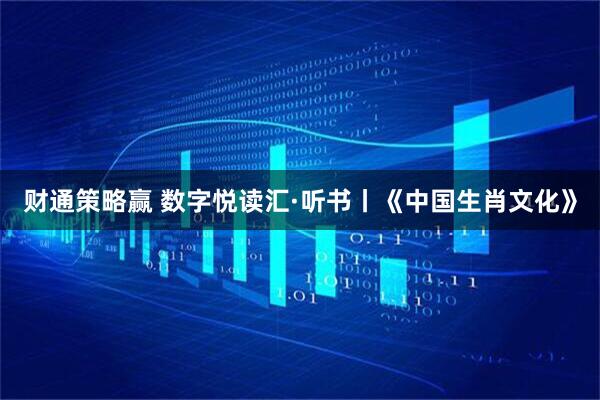 财通策略赢 数字悦读汇·听书丨《中国生肖文化》