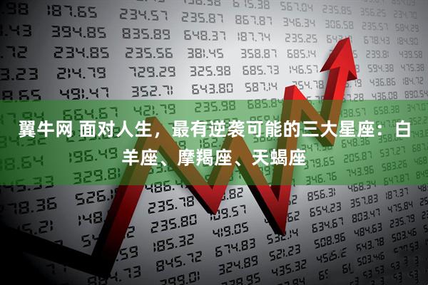 翼牛网 面对人生，最有逆袭可能的三大星座：白羊座、摩羯座、天蝎座