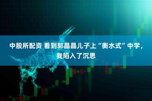 中股所配资 看到郭晶晶儿子上“衡水式”中学，我陷入了沉思