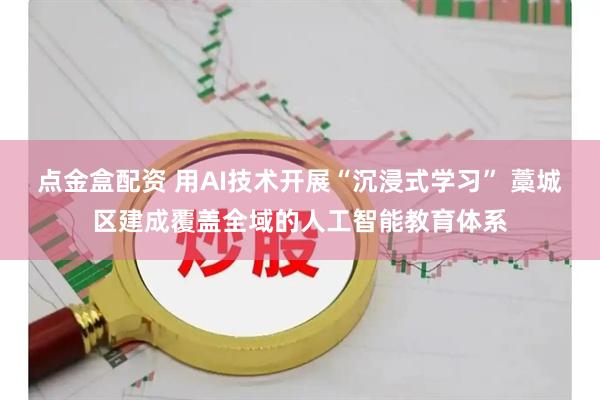 点金盒配资 用AI技术开展“沉浸式学习” 藁城区建成覆盖全域的人工智能教育体系