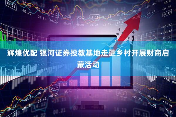 辉煌优配 银河证券投教基地走进乡村开展财商启蒙活动