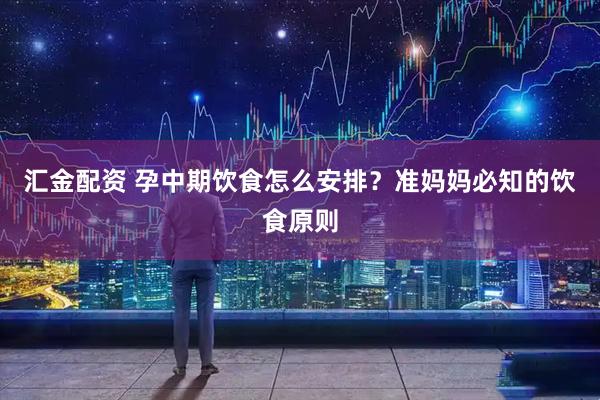 汇金配资 孕中期饮食怎么安排？准妈妈必知的饮食原则