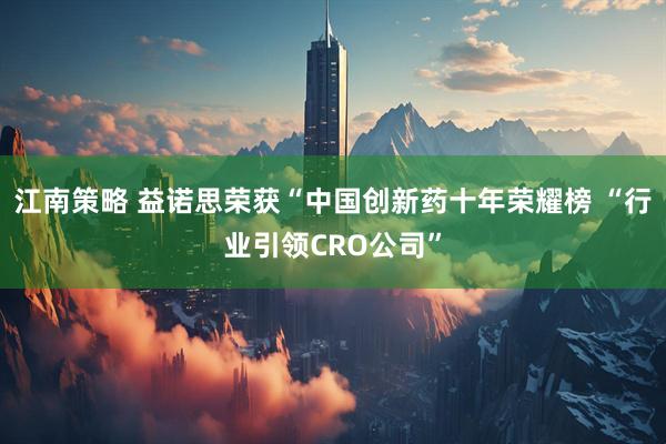 江南策略 益诺思荣获“中国创新药十年荣耀榜 “行业引领CRO公司”