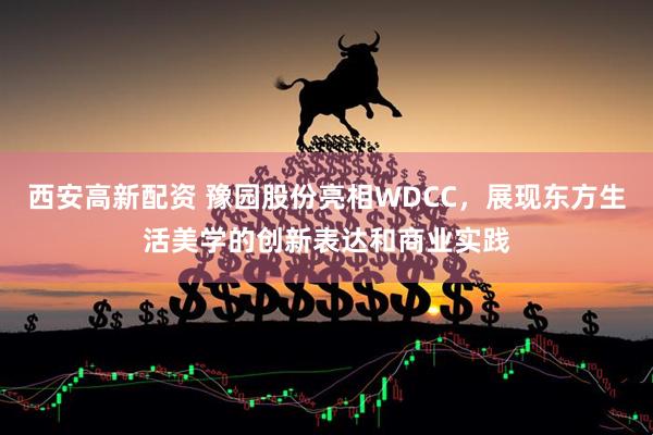 西安高新配资 豫园股份亮相WDCC，展现东方生活美学的创新表达和商业实践