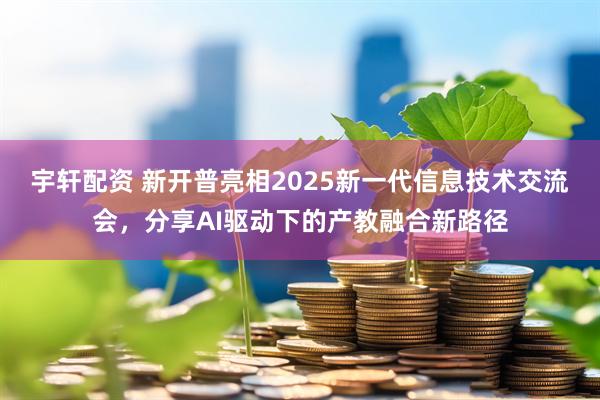 宇轩配资 新开普亮相2025新一代信息技术交流会，分享AI驱动下的产教融合新路径