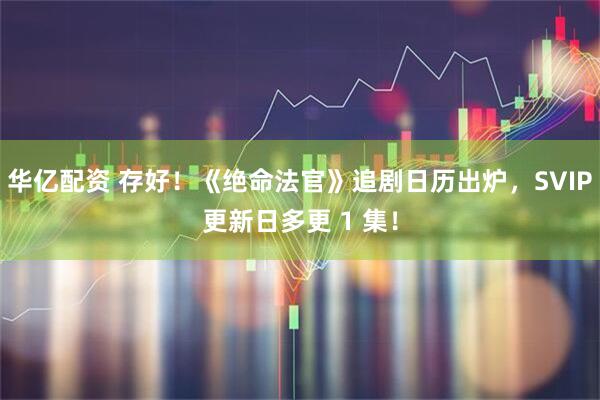 华亿配资 存好！《绝命法官》追剧日历出炉，SVIP更新日多更 1 集！