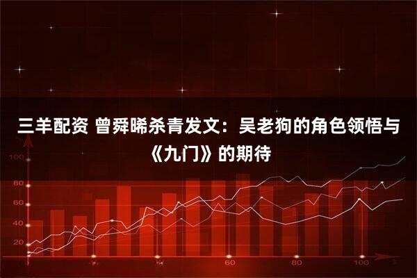 三羊配资 曾舜晞杀青发文：吴老狗的角色领悟与《九门》的期待
