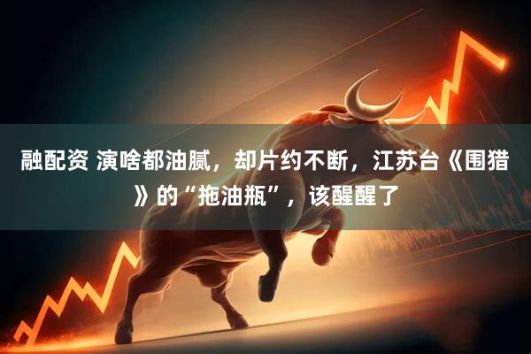融配资 演啥都油腻，却片约不断，江苏台《围猎》的“拖油瓶”，该醒醒了