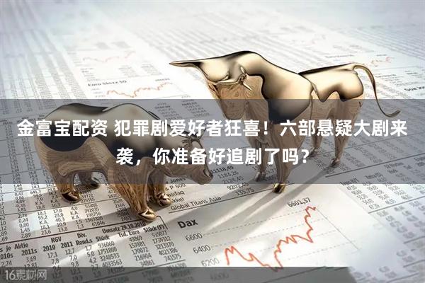 金富宝配资 犯罪剧爱好者狂喜！六部悬疑大剧来袭，你准备好追剧了吗？