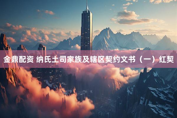 金鼎配资 纳氏土司家族及辖区契约文书（一）红契