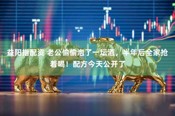 益阳指配资 老公偷偷泡了一坛酒，半年后全家抢着喝！配方今天公开了