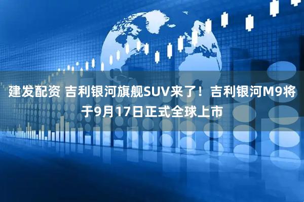 建发配资 吉利银河旗舰SUV来了！吉利银河M9将于9月17日正式全球上市