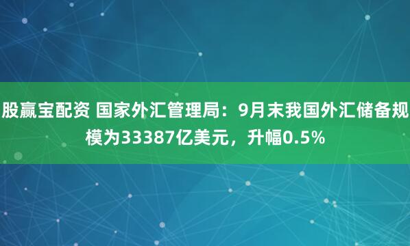 股赢宝配资 国家外汇管理局：9月末我国外汇储备规模为33387亿美元，升幅0.5%