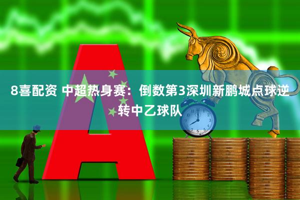 8喜配资 中超热身赛：倒数第3深圳新鹏城点球逆转中乙球队