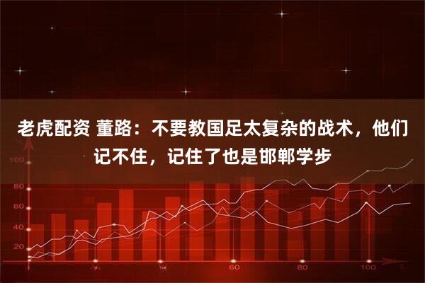 老虎配资 董路：不要教国足太复杂的战术，他们记不住，记住了也是邯郸学步