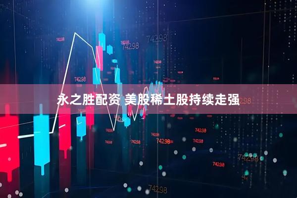 永之胜配资 美股稀土股持续走强
