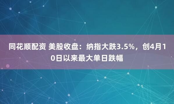 同花顺配资 美股收盘：纳指大跌3.5%，创4月10日以来最大单日跌幅