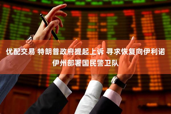 优配交易 特朗普政府提起上诉 寻求恢复向伊利诺伊州部署国民警卫队