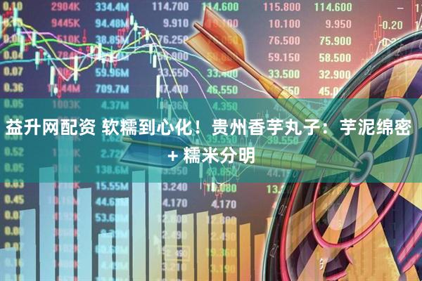 益升网配资 软糯到心化！贵州香芋丸子：芋泥绵密 + 糯米分明
