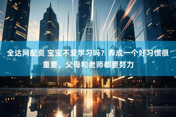 全达网配资 宝宝不爱学习吗？养成一个好习惯很重要，父母和老师都要努力