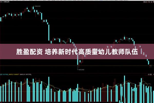 胜盈配资 培养新时代高质量幼儿教师队伍