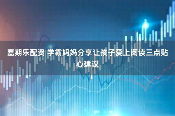 嘉期乐配资 学霸妈妈分享让孩子爱上阅读三点贴心建议