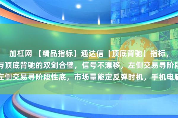 加杠网 【精品指标】通达信【顶底背驰】指标，副图、选股，缠论波段与顶底背驰的双剑合璧，信号不漂移，左侧交易寻阶段性底，市场量能定反弹时机，手机电脑通达信通用