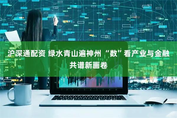 沪深通配资 绿水青山遍神州 “数”看产业与金融共谱新画卷
