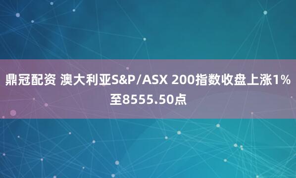 鼎冠配资 澳大利亚S&P/ASX 200指数收盘上涨1%至8555.50点