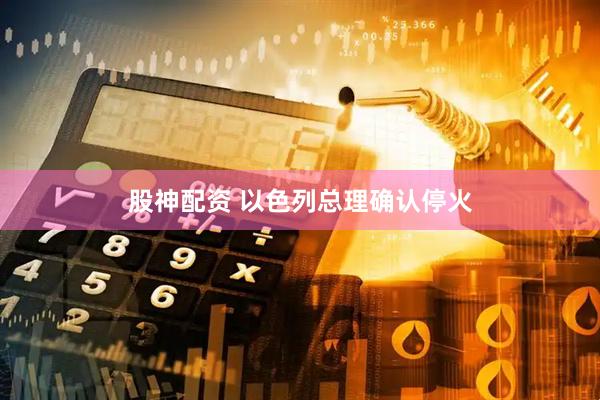 股神配资 以色列总理确认停火