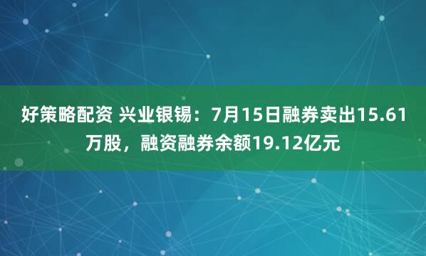 好策略配资 兴业银锡：7月15日融券卖出15.61万股，融资融券余额19.12亿元