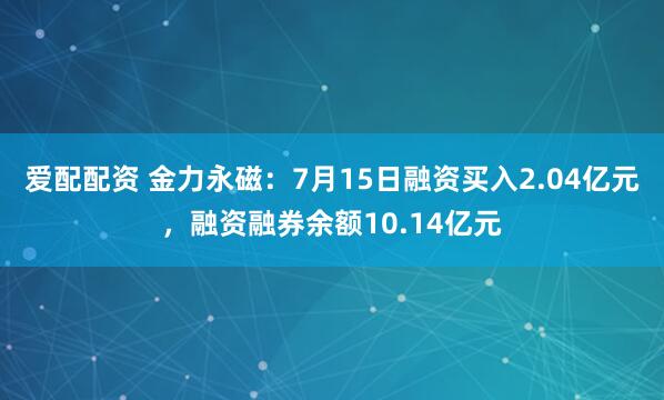 爱配配资 金力永磁：7月15日融资买入2.04亿元，融资融券余额10.14亿元