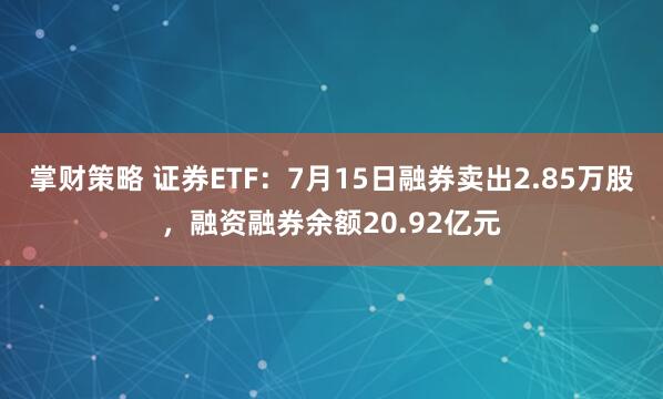 掌财策略 证券ETF：7月15日融券卖出2.85万股，融资融券余额20.92亿元