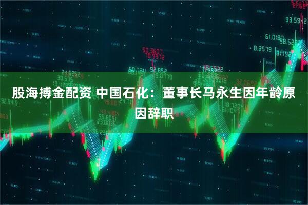 股海搏金配资 中国石化：董事长马永生因年龄原因辞职